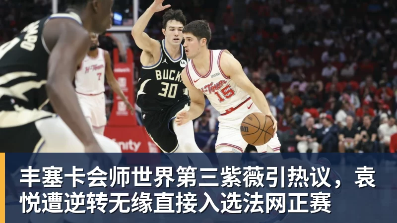 丰塞卡会师世界第三紫薇引热议，袁悦遭逆转无缘直接入选法网正赛