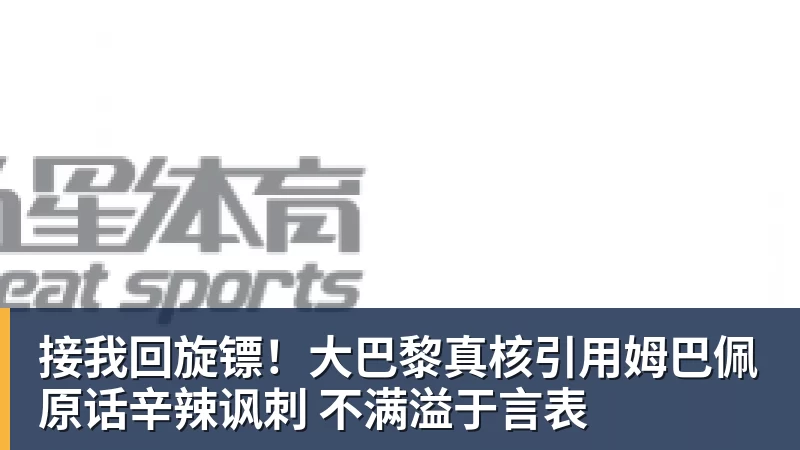 接我回旋镖！大巴黎真核引用姆巴佩原话辛辣讽刺 不满溢于言表